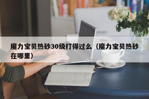魔力宝贝热砂30级打得过么（魔力宝贝热砂在哪里）