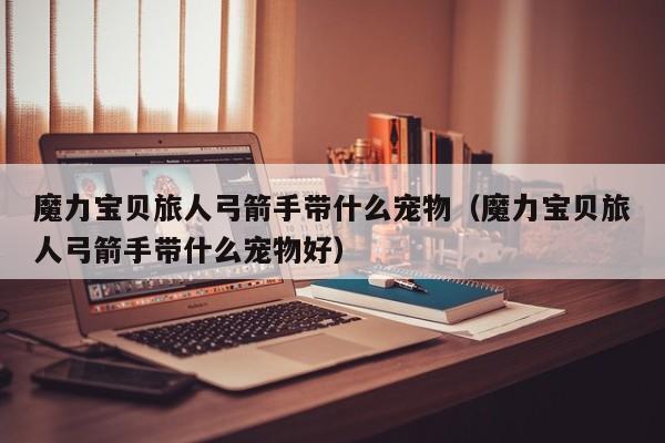 魔力宝贝旅人弓箭手带什么宠物（魔力宝贝旅人弓箭手带什么宠物好）