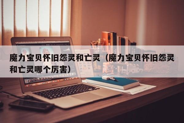 魔力宝贝怀旧怨灵和亡灵（魔力宝贝怀旧怨灵和亡灵哪个厉害）