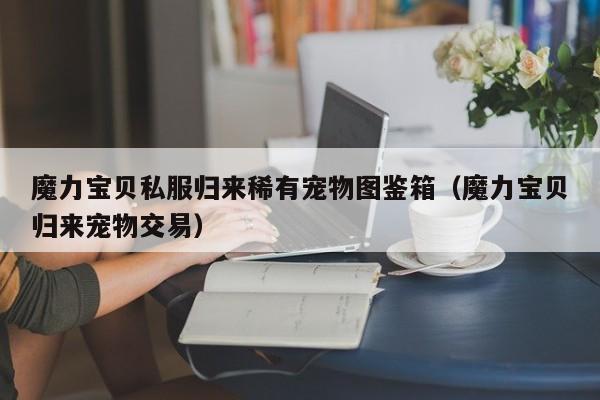 魔力宝贝私服归来稀有宠物图鉴箱（魔力宝贝归来宠物交易）