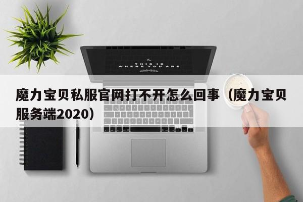 魔力宝贝私服官网打不开怎么回事(魔力宝贝服务端2020)