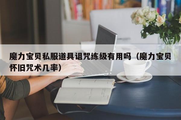魔力宝贝私服道具诅咒练级有用吗（魔力宝贝怀旧咒术几率）
