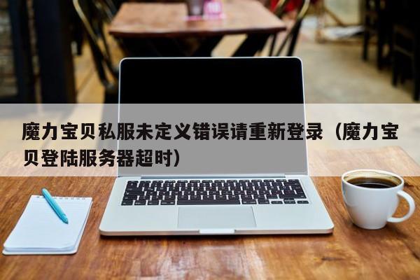魔力宝贝私服未定义错误请重新登录(魔力宝贝登陆服务器超时)