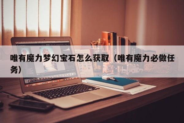 唯有魔力梦幻宝石怎么获取(唯有魔力必做任务)