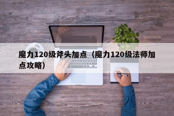 魔力120级斧头加点(魔力120级法师加点攻略)