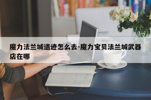 魔力法兰城遗迹怎么去-魔力宝贝法兰城武器店在哪